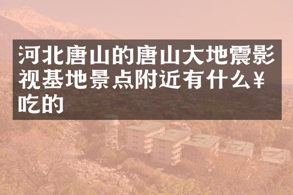 河北唐山的唐山大地震影视基地景点附近有什么好吃的