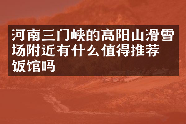 河南三门峡的高阳山滑雪场附近有什么值得推荐的饭馆吗