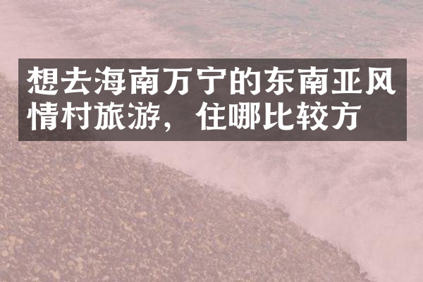 想去海南万宁的东南亚风情村旅游，住哪比较方便