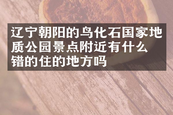 辽宁朝阳的鸟化石国家地质公园景点附近有什么不错的住的地方吗