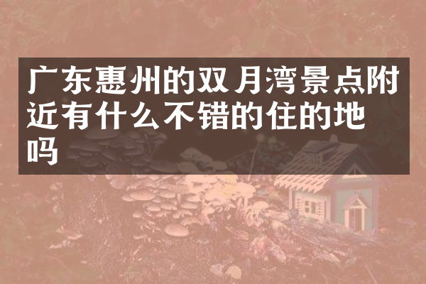 广东惠州的双月湾景点附近有什么不错的住的地方吗