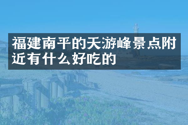 福建南平的天游峰景点附近有什么好吃的