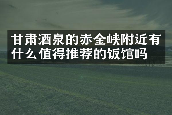 甘肃酒泉的赤金峡附近有什么值得推荐的饭馆吗