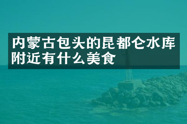 内蒙古包头的昆都仑水库附近有什么美食
