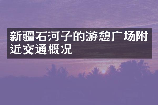 新疆石河子的游憩广场附近交通概况