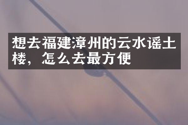 想去福建漳州的云水谣土楼，怎么去最方便