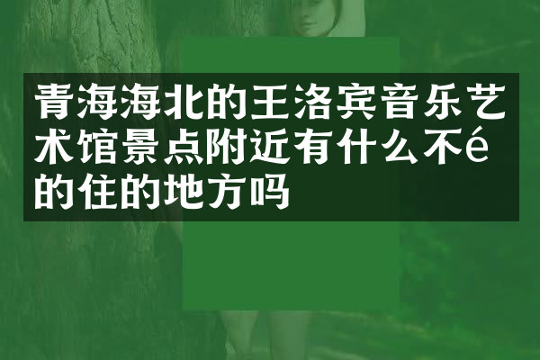 青海海北的王洛宾音乐艺术馆景点附近有什么不错的住的地方吗