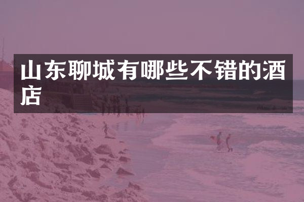 山东聊城有哪些不错的酒店