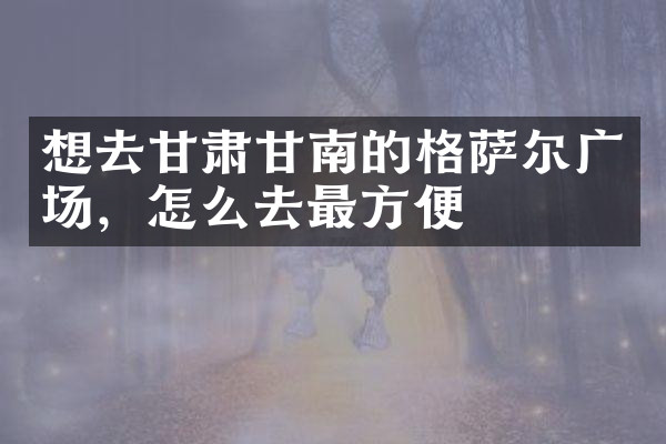 想去甘肃甘南的格萨尔广场，怎么去最方便