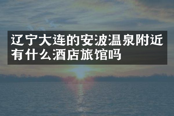 辽宁大连的安波温泉附近有什么酒店旅馆吗