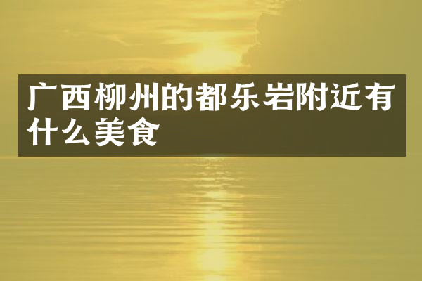 广西柳州的都乐岩附近有什么美食