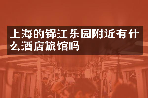 上海的锦江乐园附近有什么酒店旅馆吗