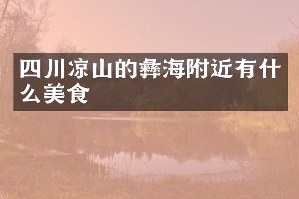 四川凉山的彝海附近有什么美食