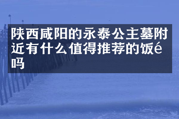 陕西咸阳的永泰公主墓附近有什么值得推荐的饭馆吗