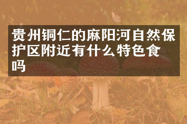 贵州铜仁的麻阳河自然保护区附近有什么特色食物吗