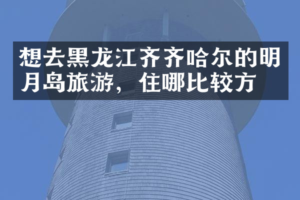 想去黑龙江齐齐哈尔的明月岛旅游，住哪比较方便