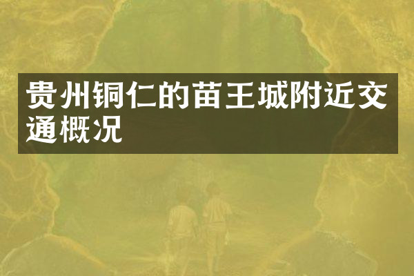 贵州铜仁的苗王城附近交通概况