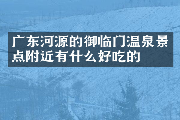 广东河源的御临门温泉景点附近有什么好吃的