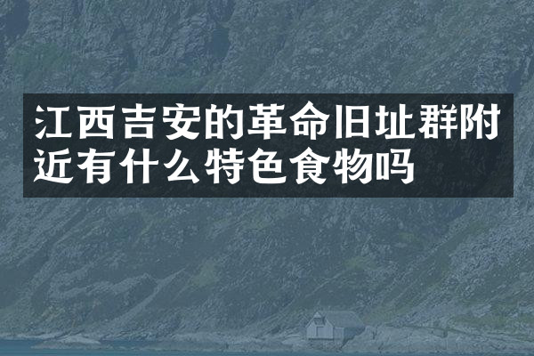 江西吉安的革命旧址群附近有什么特色食物吗