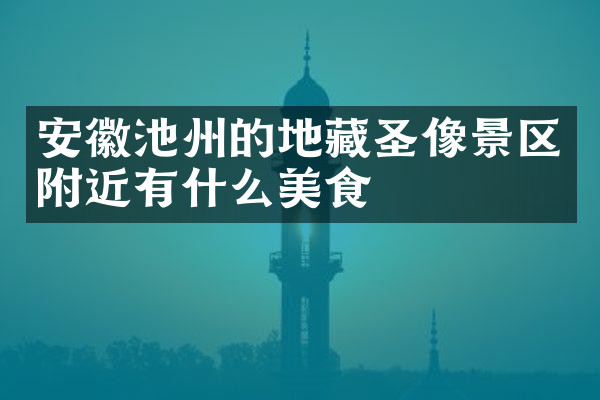 安徽池州的地藏圣像景区附近有什么美食