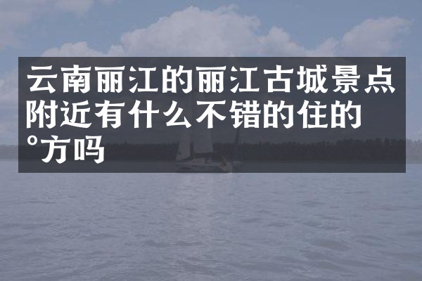 云南丽江的丽江古城景点附近有什么不错的住的地方吗