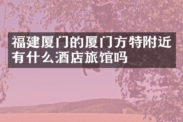 福建厦门的厦门方特附近有什么酒店旅馆吗