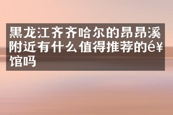 黑龙江齐齐哈尔的昂昂溪附近有什么值得推荐的饭馆吗