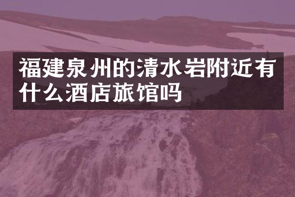 福建泉州的清水岩附近有什么酒店旅馆吗