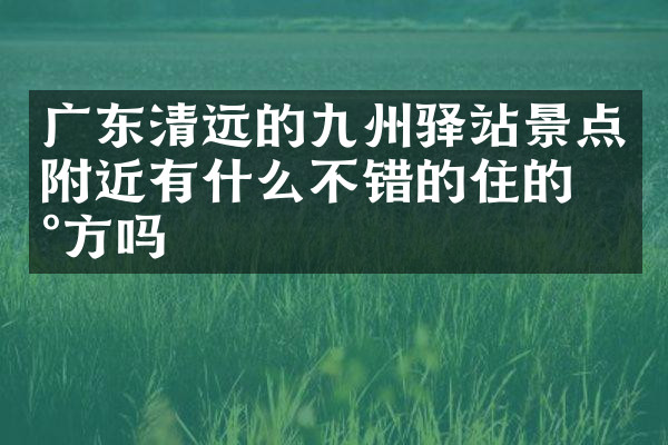 广东清远的九州驿站景点附近有什么不错的住的地方吗