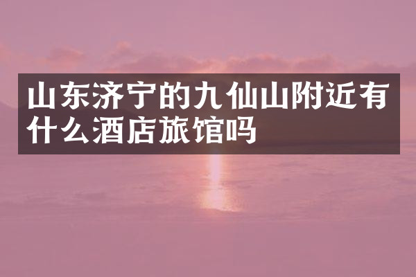 山东济宁的九仙山附近有什么酒店旅馆吗