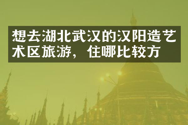 想去湖北武汉的汉阳造艺术区旅游，住哪比较方便