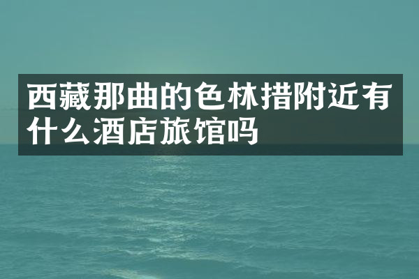 西藏那曲的色林措附近有什么酒店旅馆吗