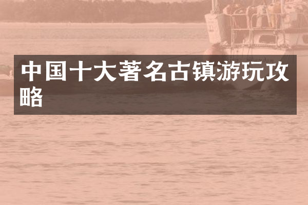 中国十大著名古镇游玩攻略