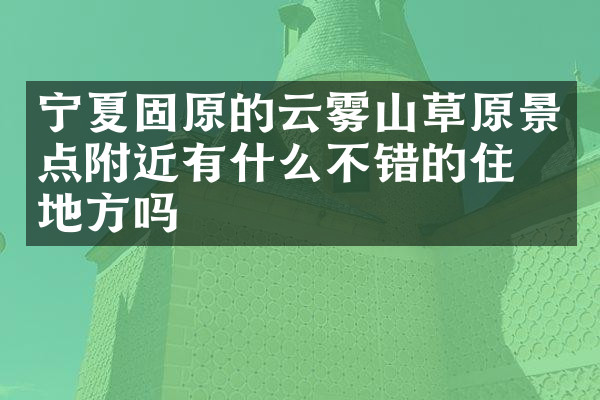 宁夏固原的云雾山草原景点附近有什么不错的住的地方吗
