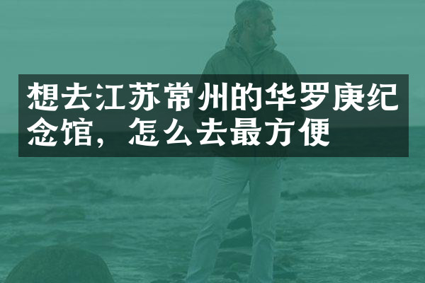想去江苏常州的华罗庚纪念馆，怎么去最方便
