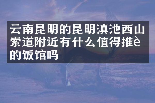 云南昆明的昆明滇池西山索道附近有什么值得推荐的饭馆吗