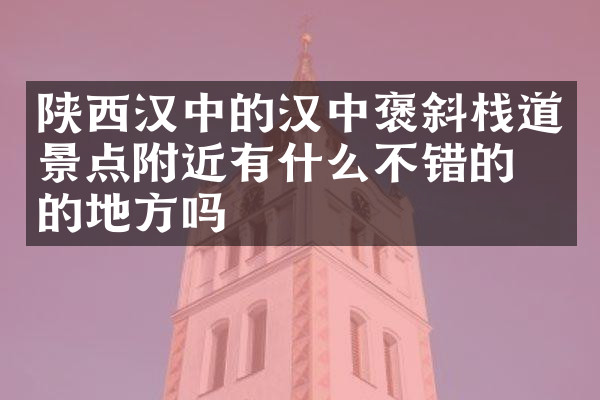 陕西汉中的汉中褒斜栈道景点附近有什么不错的住的地方吗