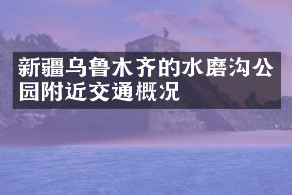 新疆乌鲁木齐的水磨沟公园附近交通概况