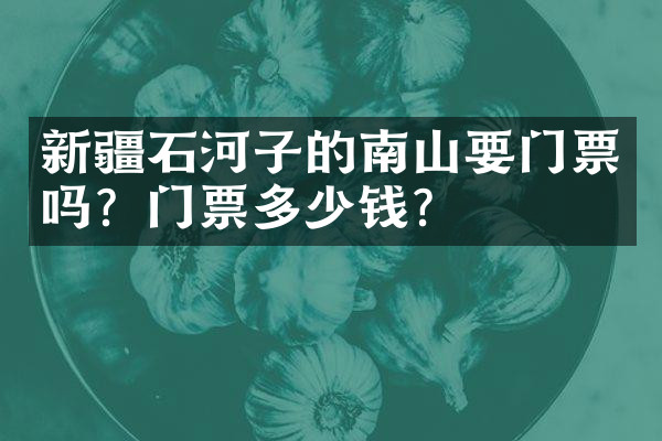 新疆石河子的南山要门票吗？门票多少钱？