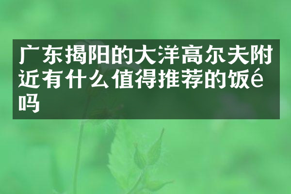 广东揭阳的大洋高尔夫附近有什么值得推荐的饭馆吗