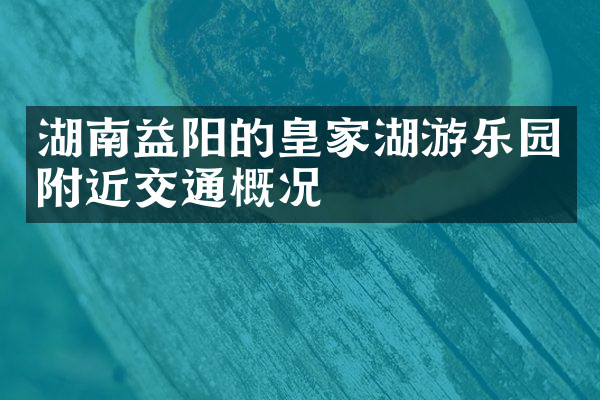 湖南益阳的皇家湖游乐园附近交通概况