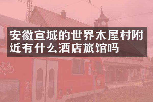安徽宣城的世界木屋村附近有什么酒店旅馆吗