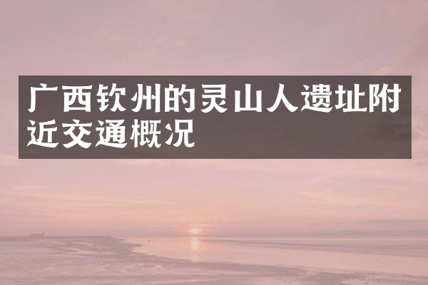 广西钦州的灵山人遗址附近交通概况