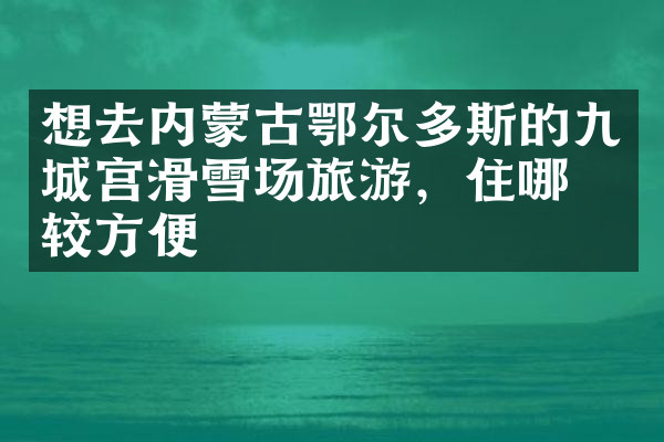 想去内蒙古鄂尔多斯的九城宫滑雪场旅游，住哪比较方便