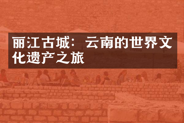 丽江古城：云南的世界文化遗产之旅