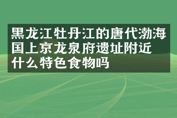 黑龙江牡丹江的唐代渤海国上京龙泉府遗址附近有什么特色食物吗