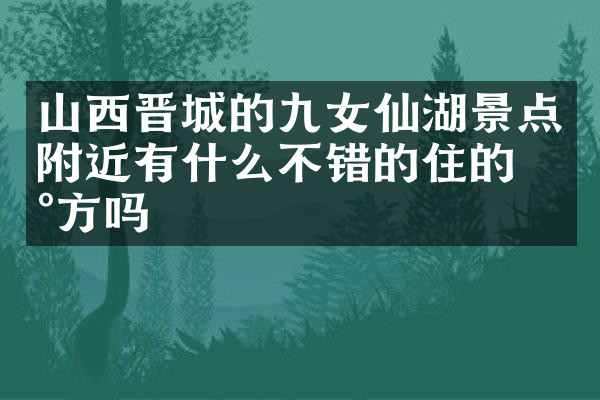 山西晋城的九女仙湖景点附近有什么不错的住的地方吗