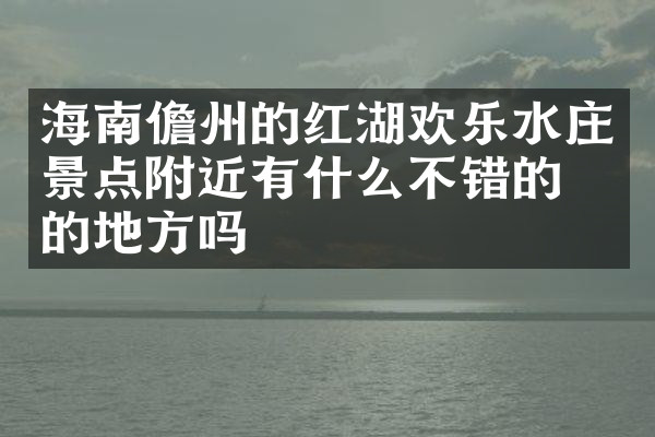 海南儋州的红湖欢乐水庄景点附近有什么不错的住的地方吗