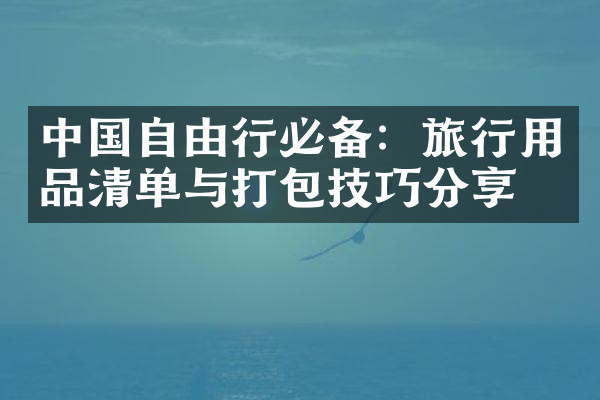 中国自由行必备：旅行用品清单与打包技巧分享