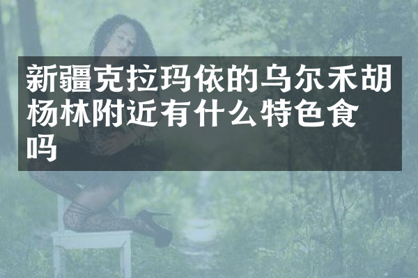 新疆克拉玛依的乌尔禾胡杨林附近有什么特色食物吗